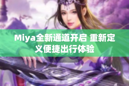 Miya全新通道开启 重新定义便捷出行体验