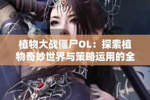 植物大战僵尸OL：探索植物奇妙世界与策略运用的全面解析