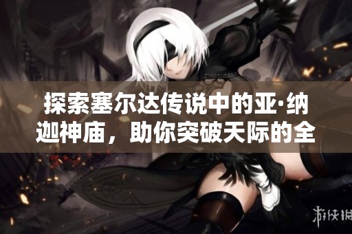 探索塞尔达传说中的亚·纳迦神庙，助你突破天际的全面攻略