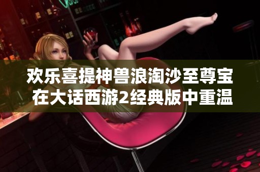 欢乐喜提神兽浪淘沙至尊宝 在大话西游2经典版中重温经典