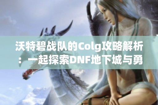 沃特碧战队的Colg攻略解析：一起探索DNF地下城与勇士的乐趣