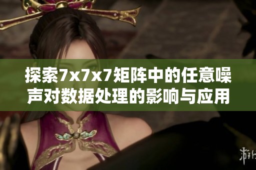 探索7x7x7矩阵中的任意噪声对数据处理的影响与应用