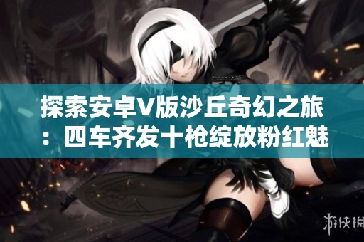 探索安卓V版沙丘奇幻之旅：四车齐发十枪绽放粉红魅力