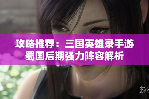 攻略推荐：三国英雄录手游蜀国后期强力阵容解析