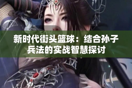 新时代街头篮球：结合孙子兵法的实战智慧探讨