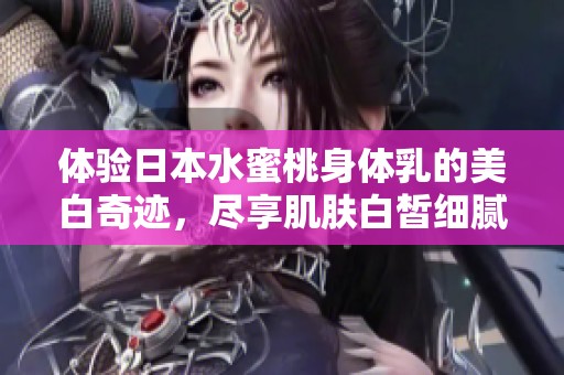 体验日本水蜜桃身体乳的美白奇迹，尽享肌肤白皙细腻的秘密