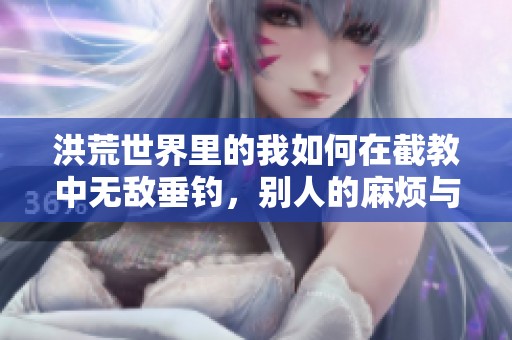 洪荒世界里的我如何在截教中无敌垂钓，别人的麻烦与我的悠闲