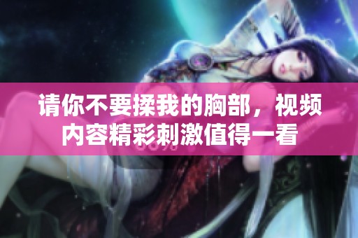 请你不要揉我的胸部，视频内容精彩刺激值得一看