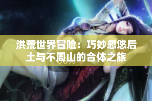 洪荒世界冒险：巧妙忽悠后土与不周山的合体之旅