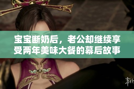 宝宝断奶后，老公却继续享受两年美味大餐的幕后故事