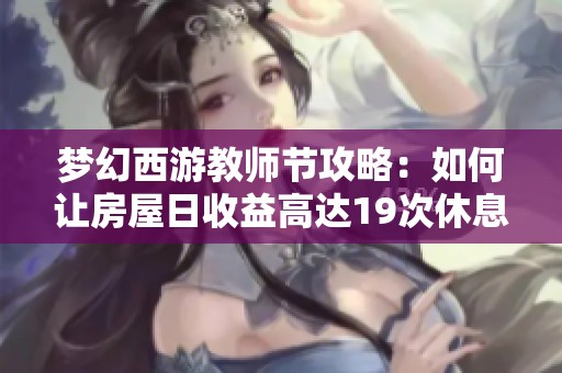 梦幻西游教师节攻略：如何让房屋日收益高达19次休息奖励