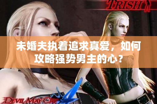 未婚夫执着追求真爱，如何攻略强势男主的心？