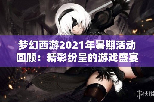 梦幻西游2021年暑期活动回顾：精彩纷呈的游戏盛宴