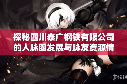 探秘四川泰广钢铁有限公司的人脉圈发展与脉友资源情况