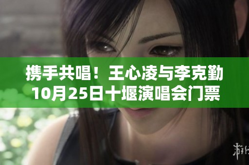 携手共唱！王心凌与李克勤10月25日十堰演唱会门票免费赠送活动来啦