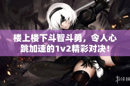 楼上楼下斗智斗勇，令人心跳加速的1v2精彩对决！