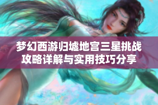 梦幻西游归墟地宫三星挑战攻略详解与实用技巧分享