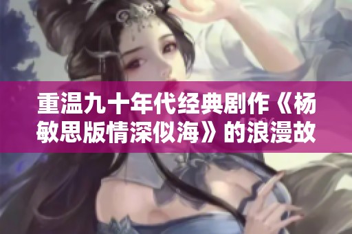 重温九十年代经典剧作《杨敏思版情深似海》的浪漫故事