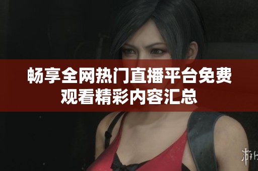 畅享全网热门直播平台免费观看精彩内容汇总