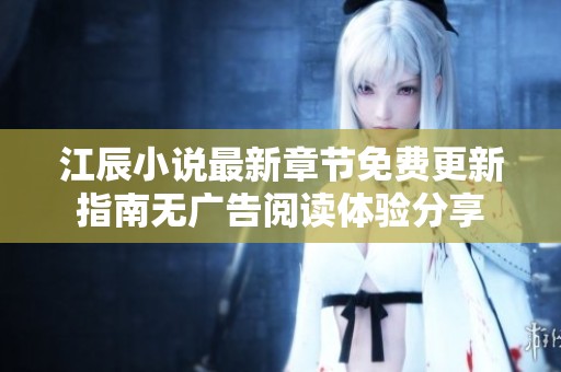 江辰小说最新章节免费更新指南无广告阅读体验分享
