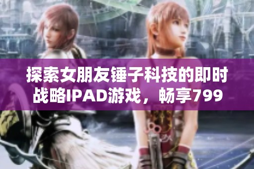 探索女朋友锤子科技的即时战略IPAD游戏，畅享799手游网的精彩体验！