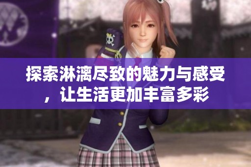 探索淋漓尽致的魅力与感受，让生活更加丰富多彩