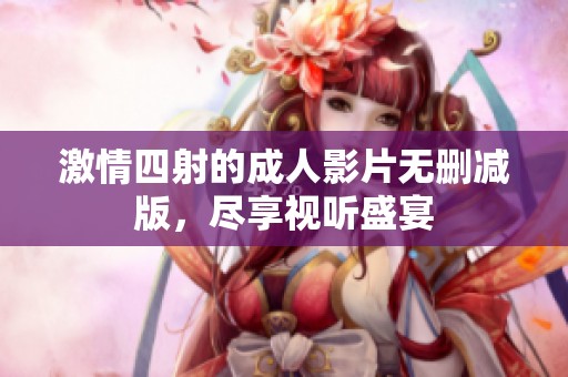 激情四射的成人影片无删减版，尽享视听盛宴