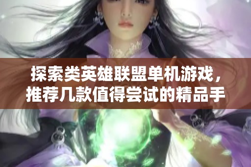 探索类英雄联盟单机游戏，推荐几款值得尝试的精品手游