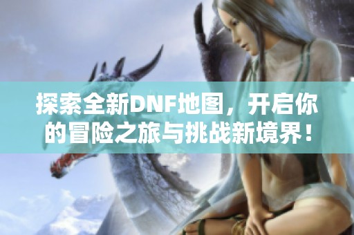 探索全新DNF地图，开启你的冒险之旅与挑战新境界！