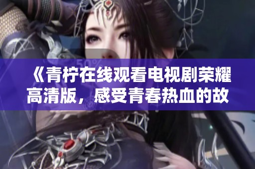 《青柠在线观看电视剧荣耀高清版，感受青春热血的故事》