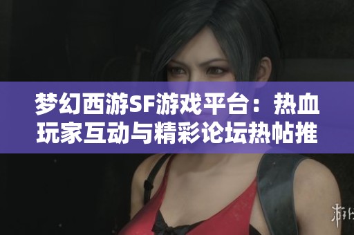 梦幻西游SF游戏平台：热血玩家互动与精彩论坛热帖推荐分享