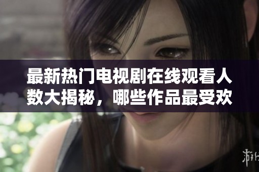 最新热门电视剧在线观看人数大揭秘，哪些作品最受欢迎