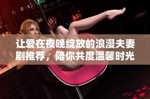 让爱在夜晚绽放的浪漫夫妻剧推荐，陪你共度温馨时光
