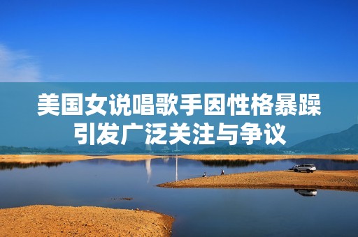 美国女说唱歌手因性格暴躁引发广泛关注与争议