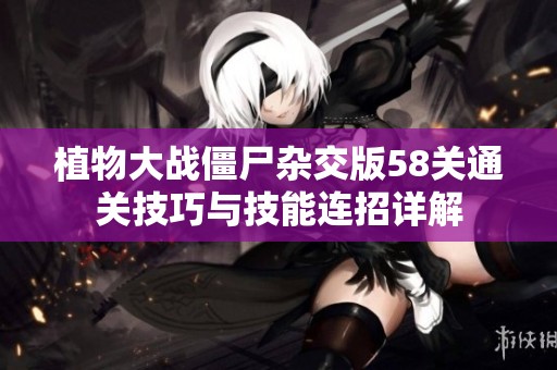 植物大战僵尸杂交版58关通关技巧与技能连招详解
