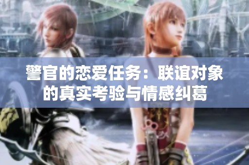 警官的恋爱任务：联谊对象的真实考验与情感纠葛