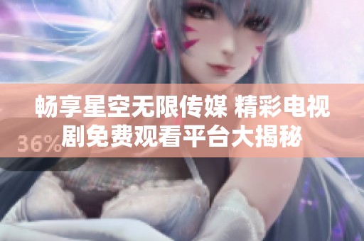 畅享星空无限传媒 精彩电视剧免费观看平台大揭秘