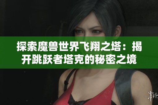 探索魔兽世界飞翔之塔：揭开跳跃者塔克的秘密之境
