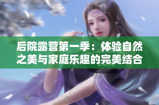 后院露营第一季：体验自然之美与家庭乐趣的完美结合