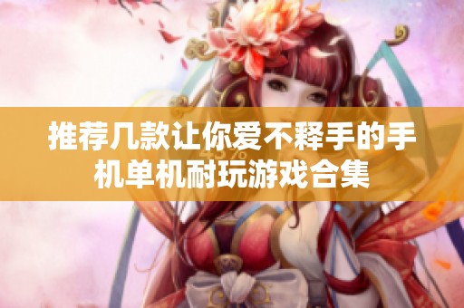 推荐几款让你爱不释手的手机单机耐玩游戏合集