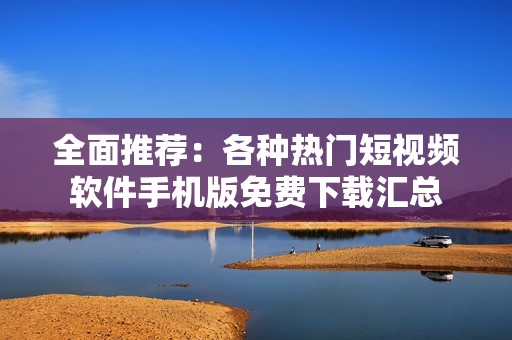 全面推荐：各种热门短视频软件手机版免费下载汇总