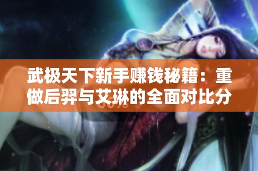 武极天下新手赚钱秘籍：重做后羿与艾琳的全面对比分析
