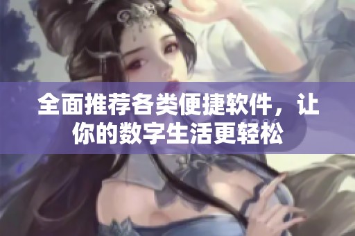 全面推荐各类便捷软件，让你的数字生活更轻松