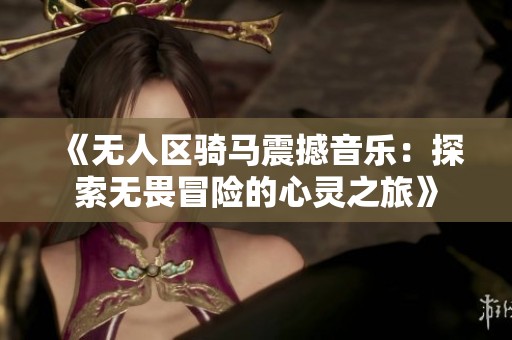 《无人区骑马震撼音乐：探索无畏冒险的心灵之旅》