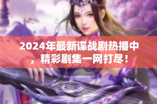2024年最新谍战剧热播中，精彩剧集一网打尽！