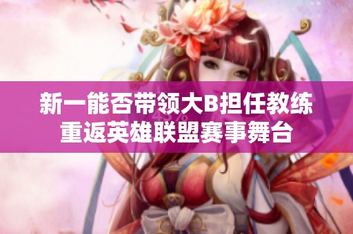 新一能否带领大B担任教练重返英雄联盟赛事舞台