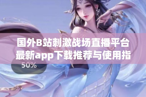 国外B站刺激战场直播平台最新app下载推荐与使用指南