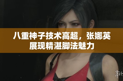 八重神子技术高超，张娜英展现精湛脚法魅力