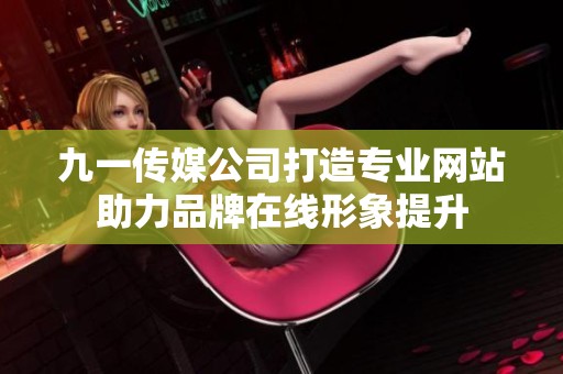 九一传媒公司打造专业网站助力品牌在线形象提升