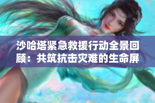 沙哈塔紧急救援行动全景回顾：共筑抗击灾难的生命屏障
